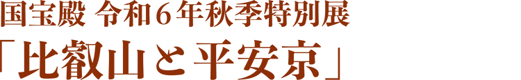 国宝殿 令和6年秋季特別展 「比叡山と平安京」